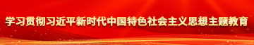 操美女大逼免费看学习贯彻习近平新时代中国特色社会主义思想主题教育